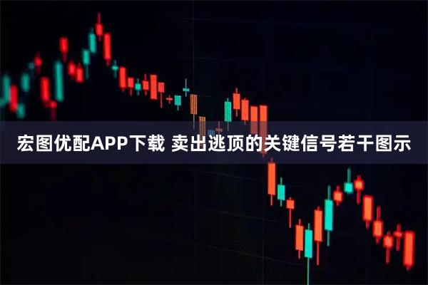 宏图优配APP下载 卖出逃顶的关键信号若干图示
