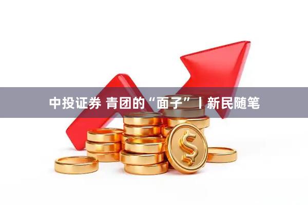 中投证券 青团的“面子”丨新民随笔