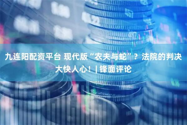 九连阳配资平台 现代版“农夫与蛇”？法院的判决大快人心！| 锋面评论