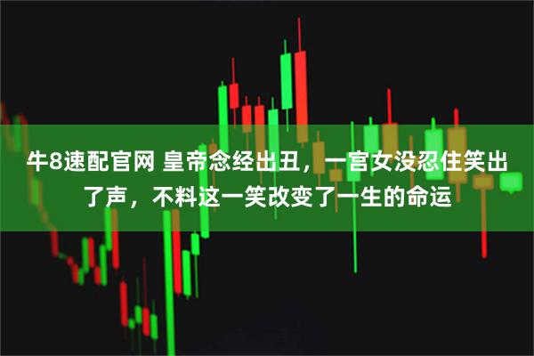 牛8速配官网 皇帝念经出丑，一宫女没忍住笑出了声，不料这一笑改变了一生的命运