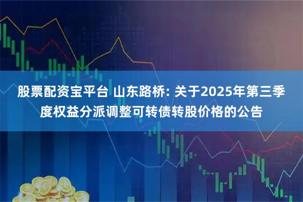 股票配资宝平台 山东路桥: 关于2025年第三季度权益分派调整可转债转股价格的公告