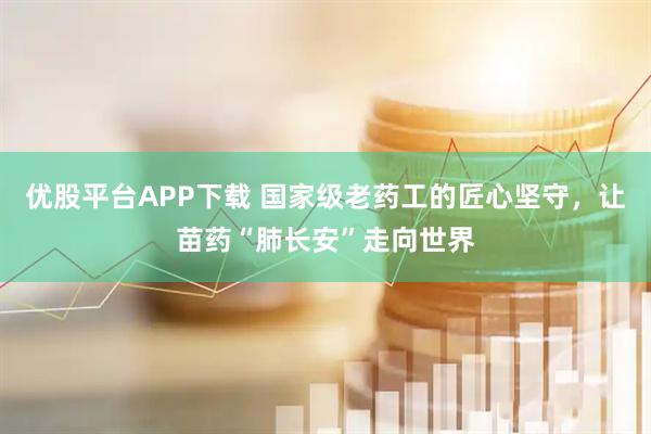 优股平台APP下载 国家级老药工的匠心坚守，让苗药“肺长安”走向世界