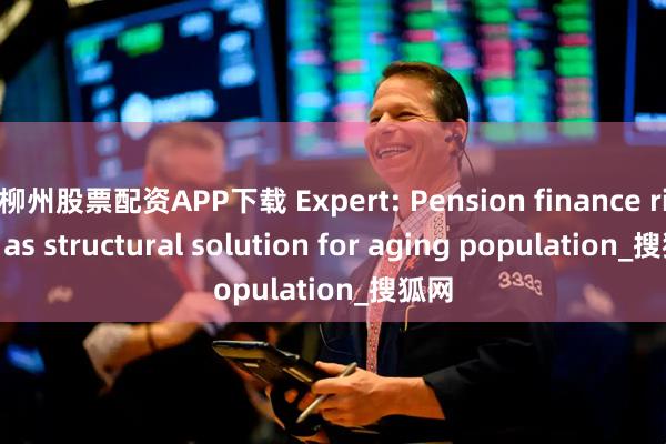 柳州股票配资APP下载 Expert: Pension finance rises as structural solution for aging population_搜狐网