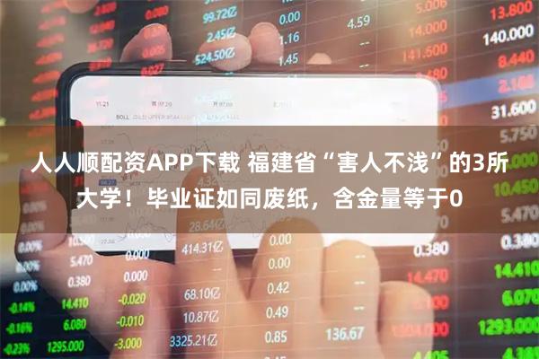 人人顺配资APP下载 福建省“害人不浅”的3所大学！毕业证如同废纸，含金量等于0