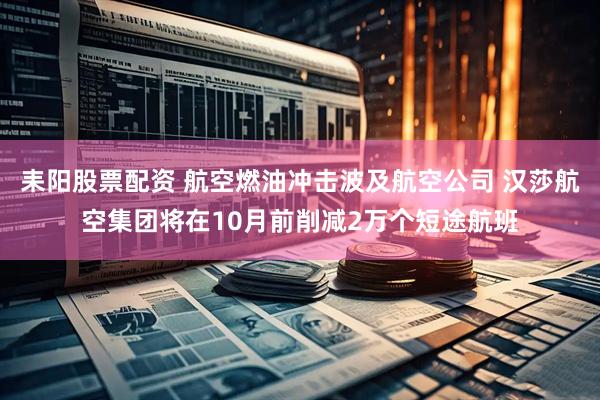 耒阳股票配资 航空燃油冲击波及航空公司 汉莎航空集团将在10月前削减2万个短途航班