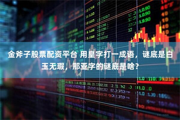 金斧子股票配资平台 用皇字打一成语，谜底是白玉无瑕，那亚字的谜底是啥？