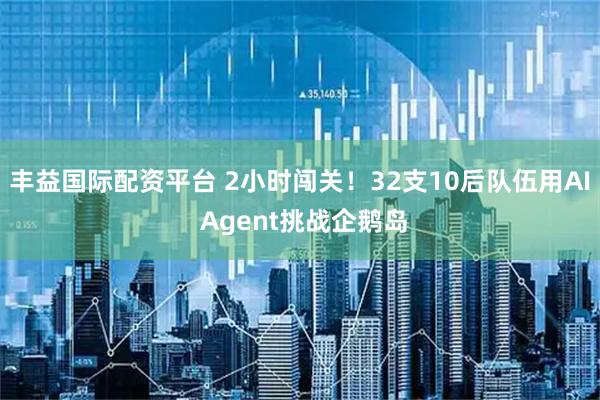 丰益国际配资平台 2小时闯关！32支10后队伍用AI Agent挑战企鹅岛