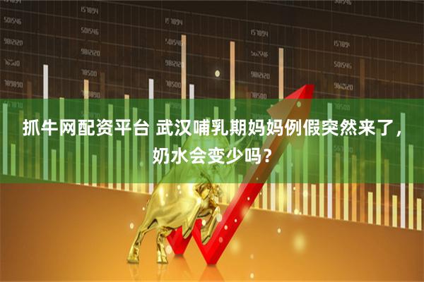 抓牛网配资平台 武汉哺乳期妈妈例假突然来了，奶水会变少吗？