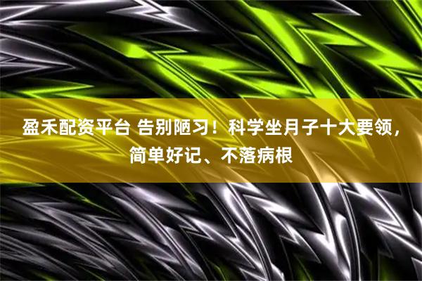 盈禾配资平台 告别陋习！科学坐月子十大要领，简单好记、不落病根